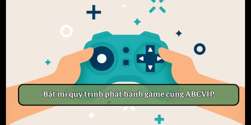 Bật mí quy trình phát hành game cùng ABCVIP